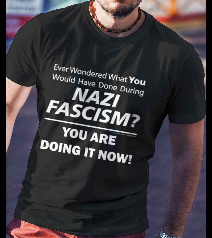 Ever Wondered What You Would Have Done During Nazi Fascism You Are Doing It Now T-Shirt