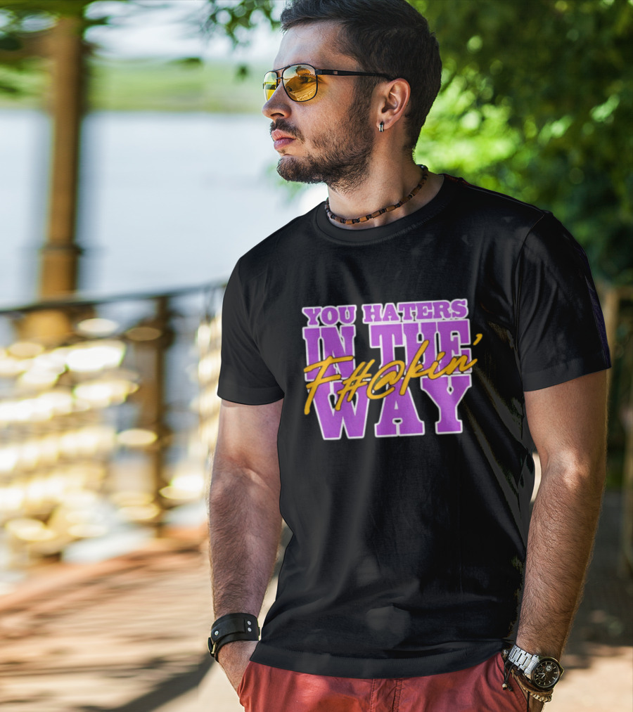 You Haters F#@kin' In The Way T-Shirt