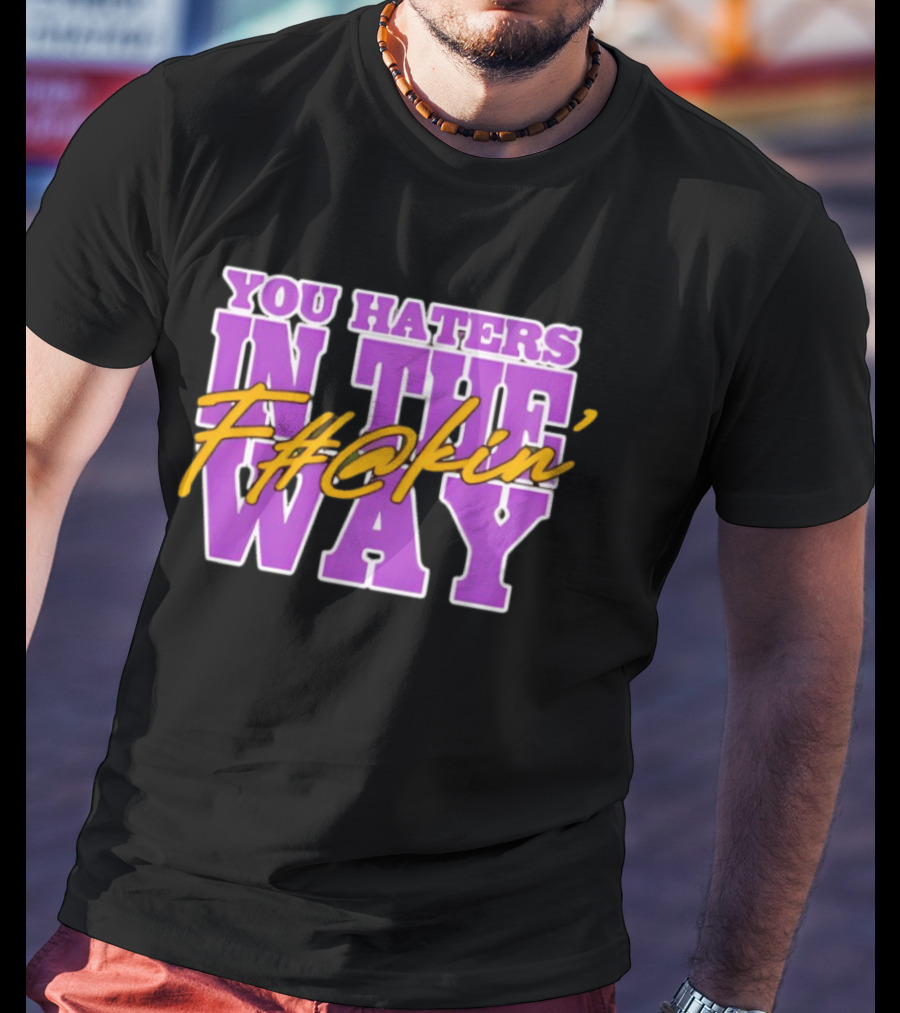 You Haters F#@kin' In The Way T-Shirt