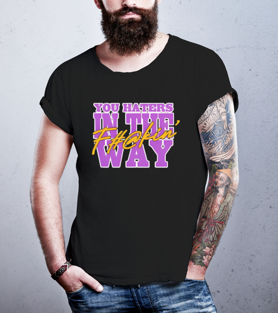 You Haters F#@kin' In The Way T-Shirt