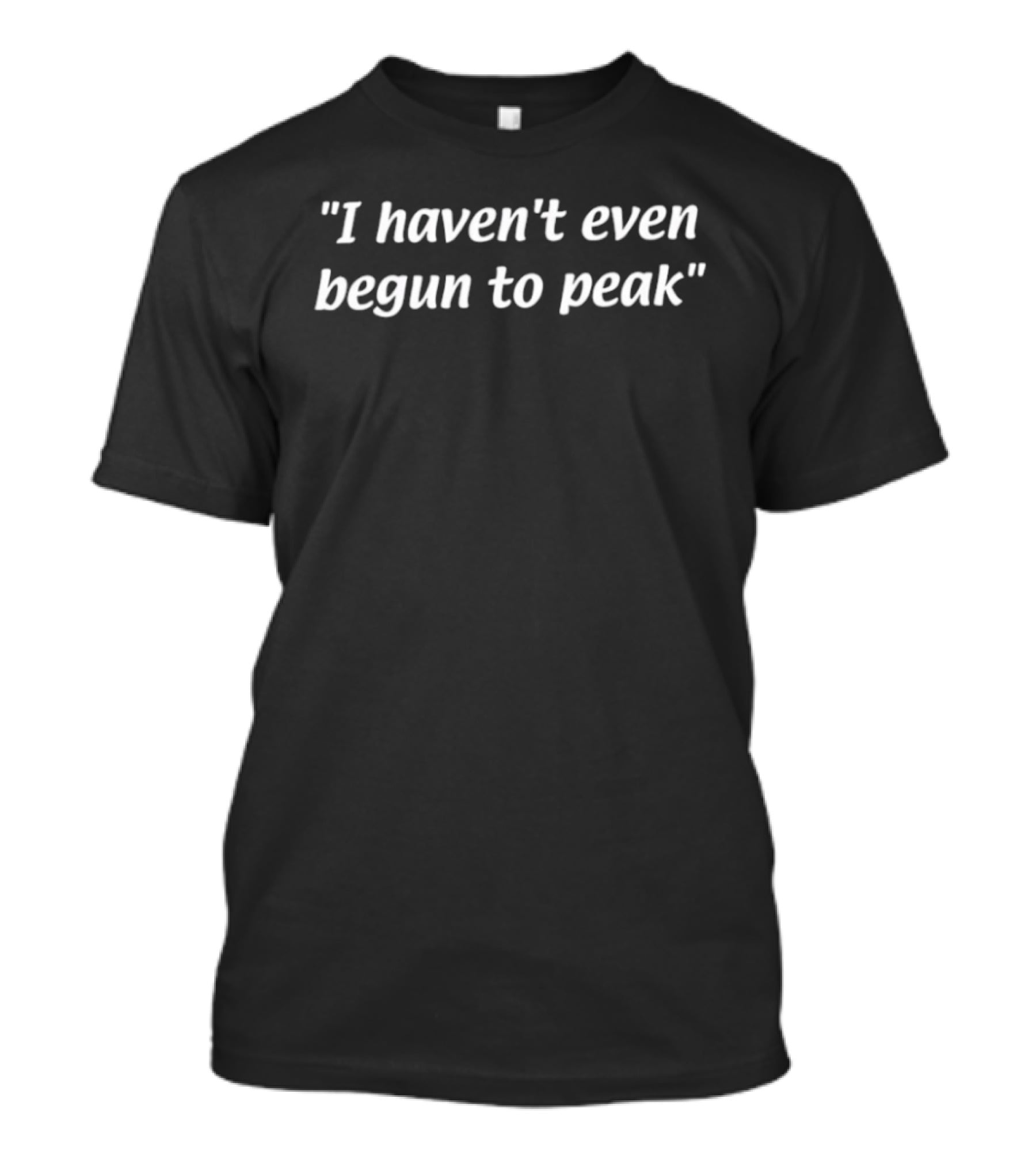 I Haven't Even Begun To Peak T-Shirt