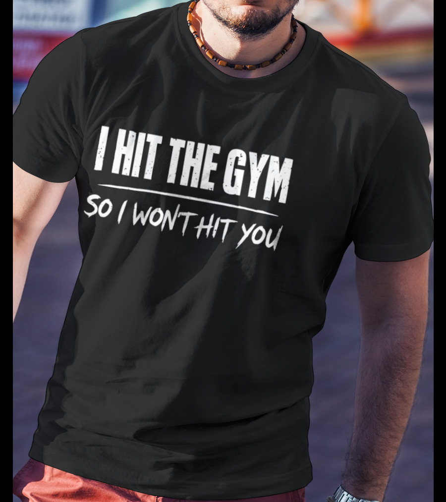 I Hit The Gym So I Won't Hit You T-Shirt