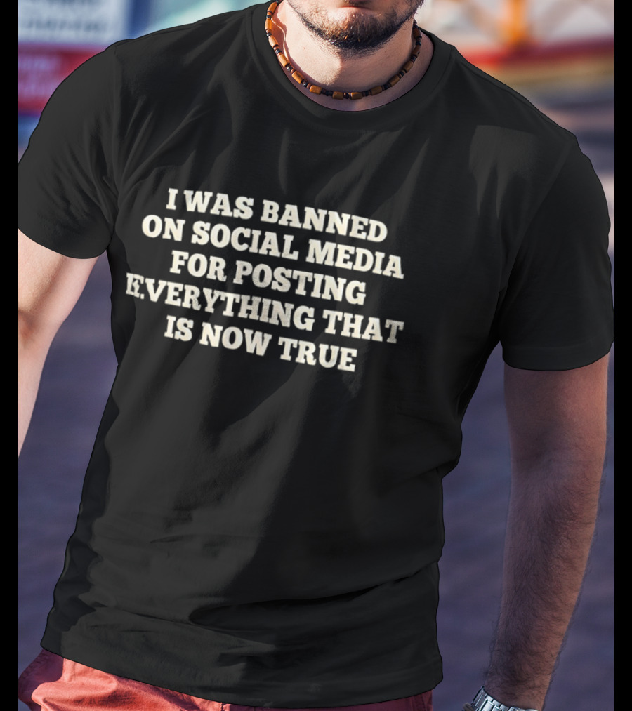 I Was Banned On Social Media For Posting Everything That Is Now True T-Shirt