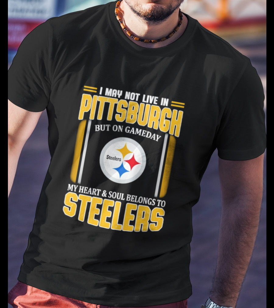 I May Not Live In Pittsburgh But On Gameday My Heart And Soul Belongs To Steelers T-Shirt