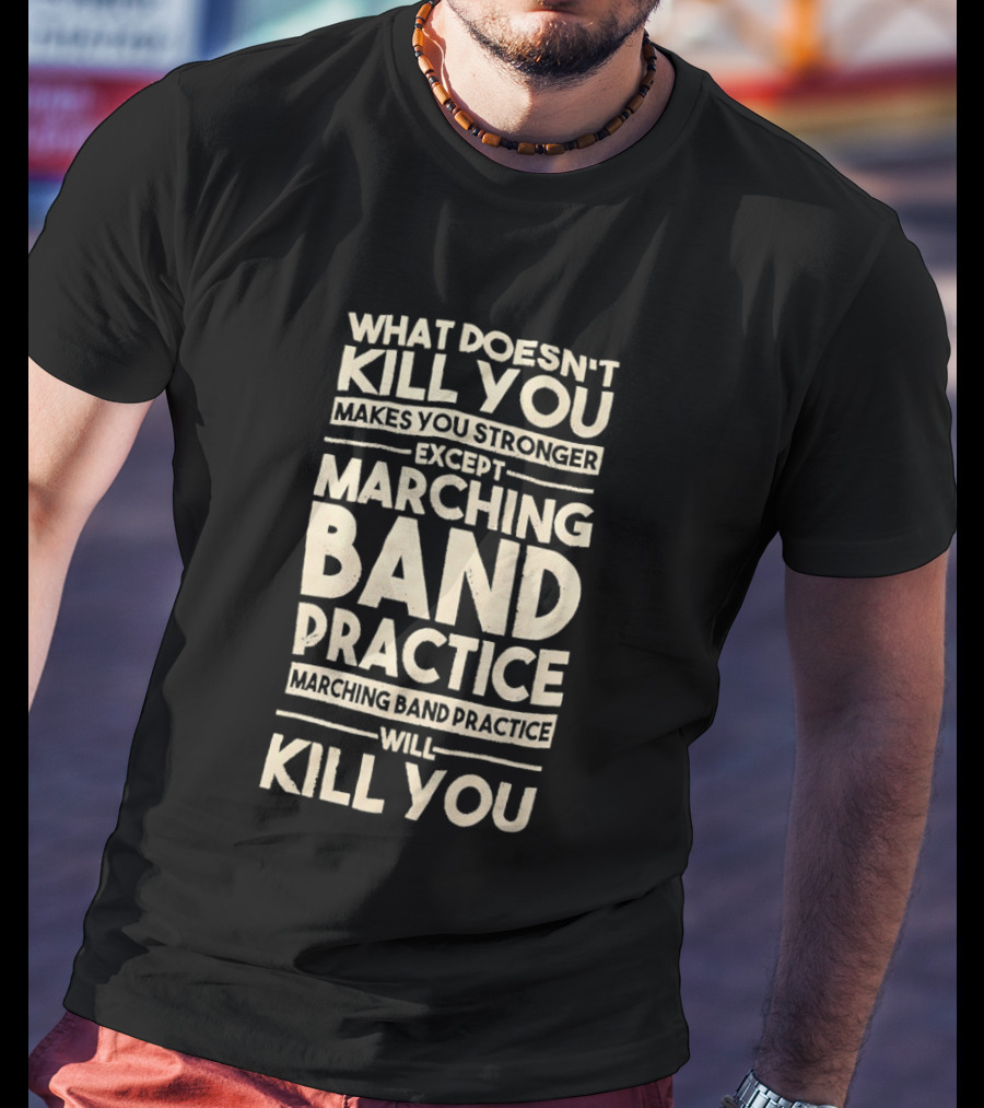 What Doesn't Kill You Makes You Stronger Except Marching Band Practice Will Kill You T-Shirt