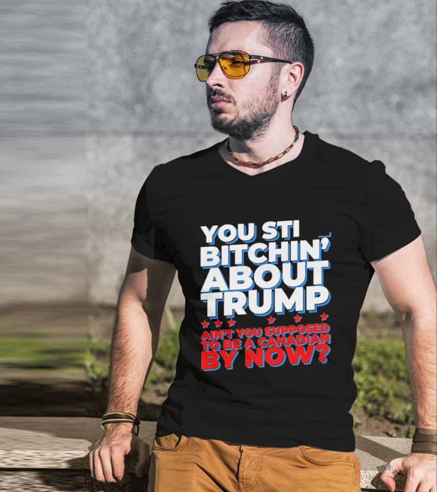 You Still Bitchin' About Trump Ain't You Supposed To Be A Canadian By Now T-Shirt