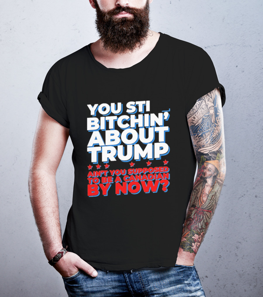 You Still Bitchin' About Trump Ain't You Supposed To Be A Canadian By Now T-Shirt