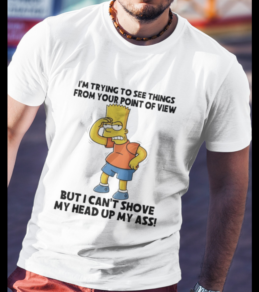 I'm Trying To See Things From Your Point Of View But I Can't Shove My Head Up My Ass Bart T-Shirt