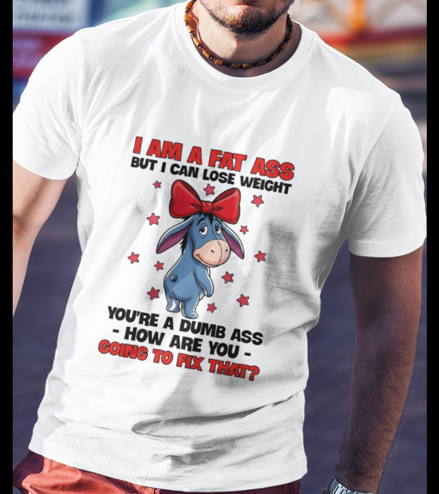 I Am A Fat Ass But I Can Lose Weight Eeyore You're A Dumb Ass How Are You Going To Fix That T-Shirt