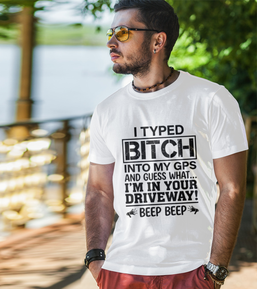 I Typed Bitch Into My GPS And Guess What I'm In Your Driveway Beep Beep T-Shirt