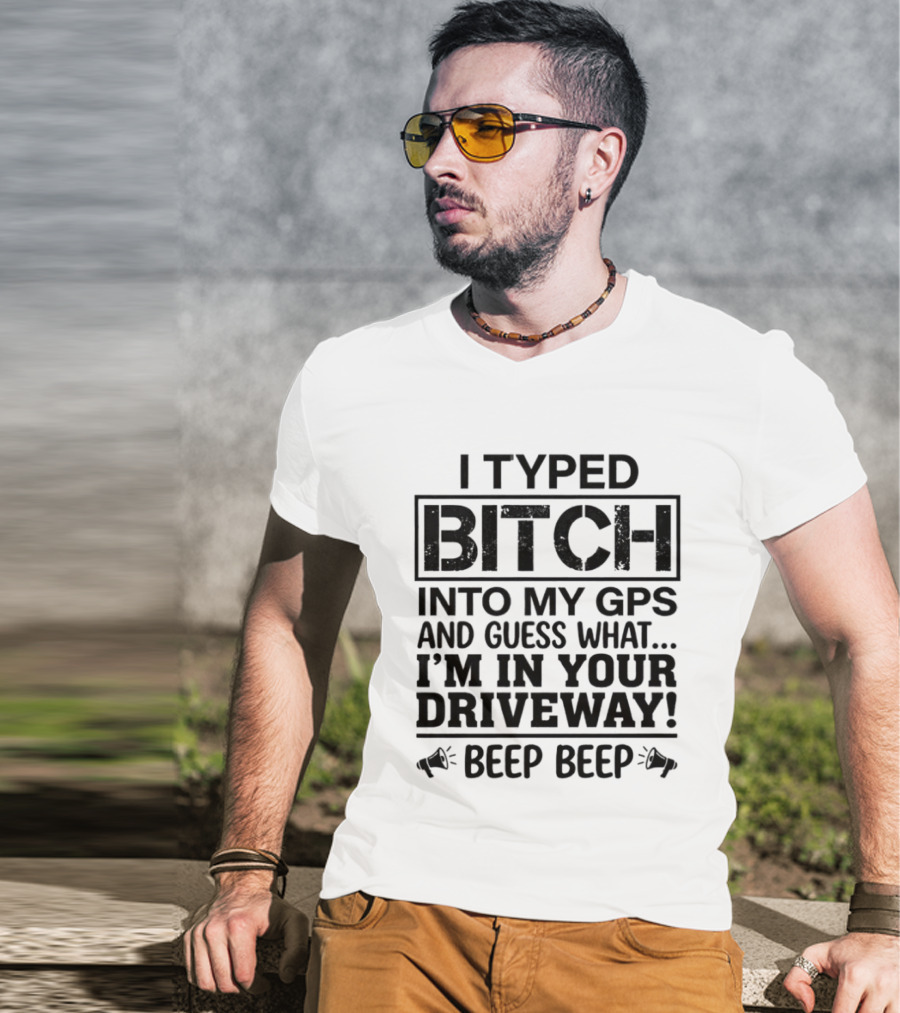 I Typed Bitch Into My GPS And Guess What I'm In Your Driveway Beep Beep T-Shirt