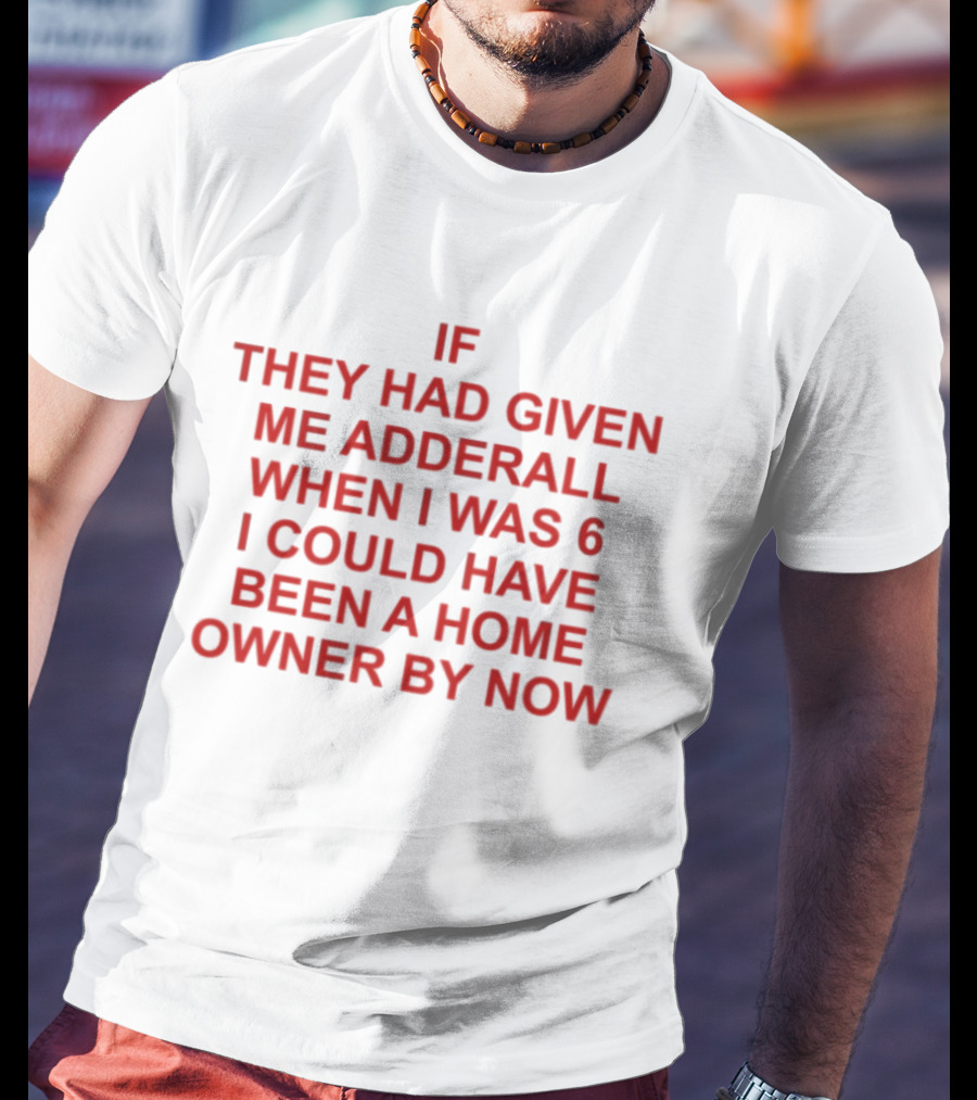 If They Had Given Me Adderall When I Was 6 I Could Have Been A Home Owner By Now T-Shirt