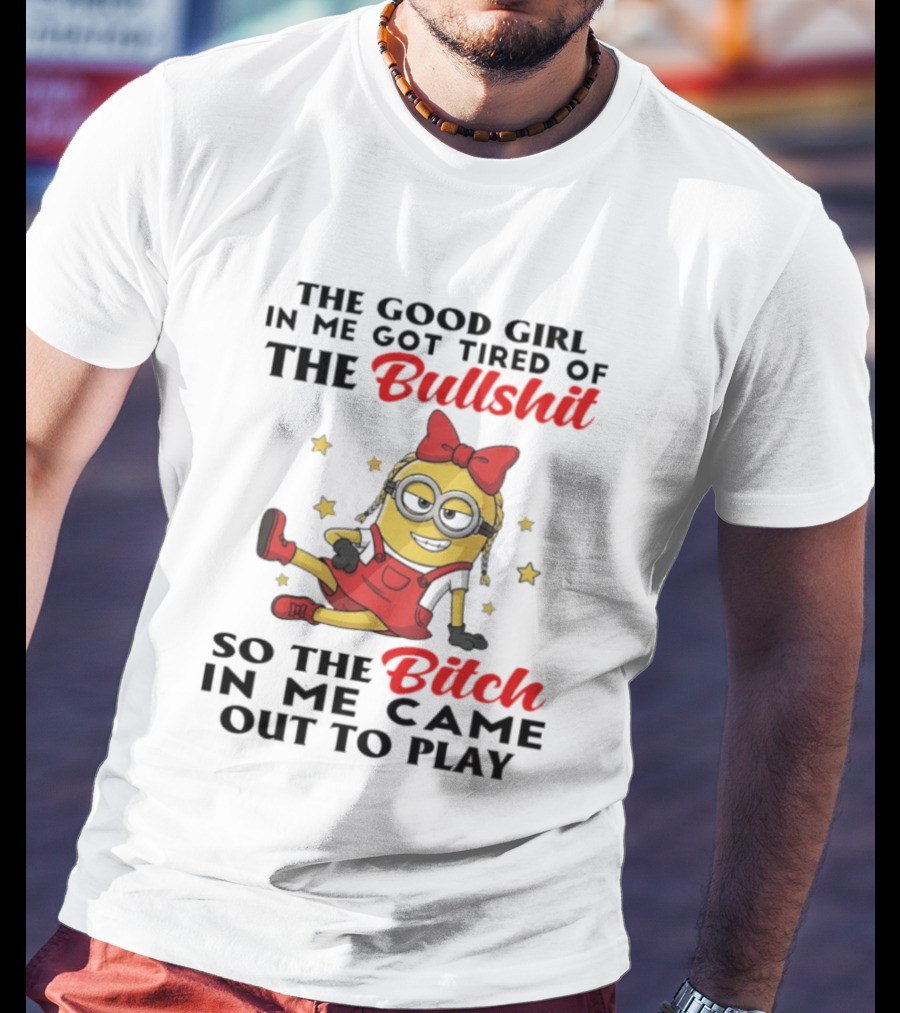 Minion The Good Girl In Me Got Tired Of The Bullshit So The Bitch In Me Came Out To Play T-Shirt