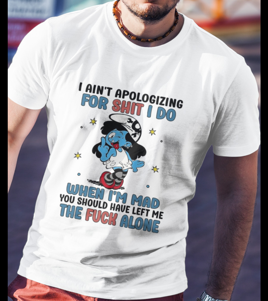 I Ain't Apologizing For Shit I Do When I'm Mad You Should Have Left Me The Fuck Alone Smurf T-Shirt