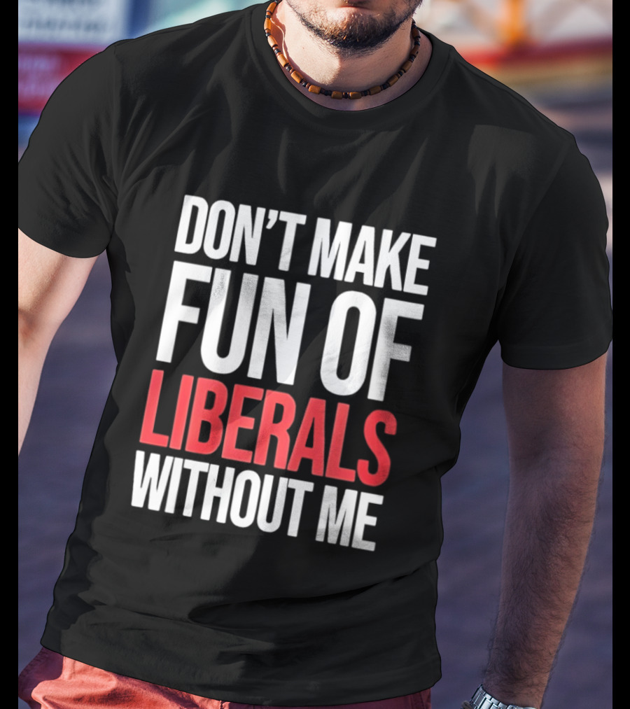 Don't Make Fun Of Liberals Without Me T-Shirt