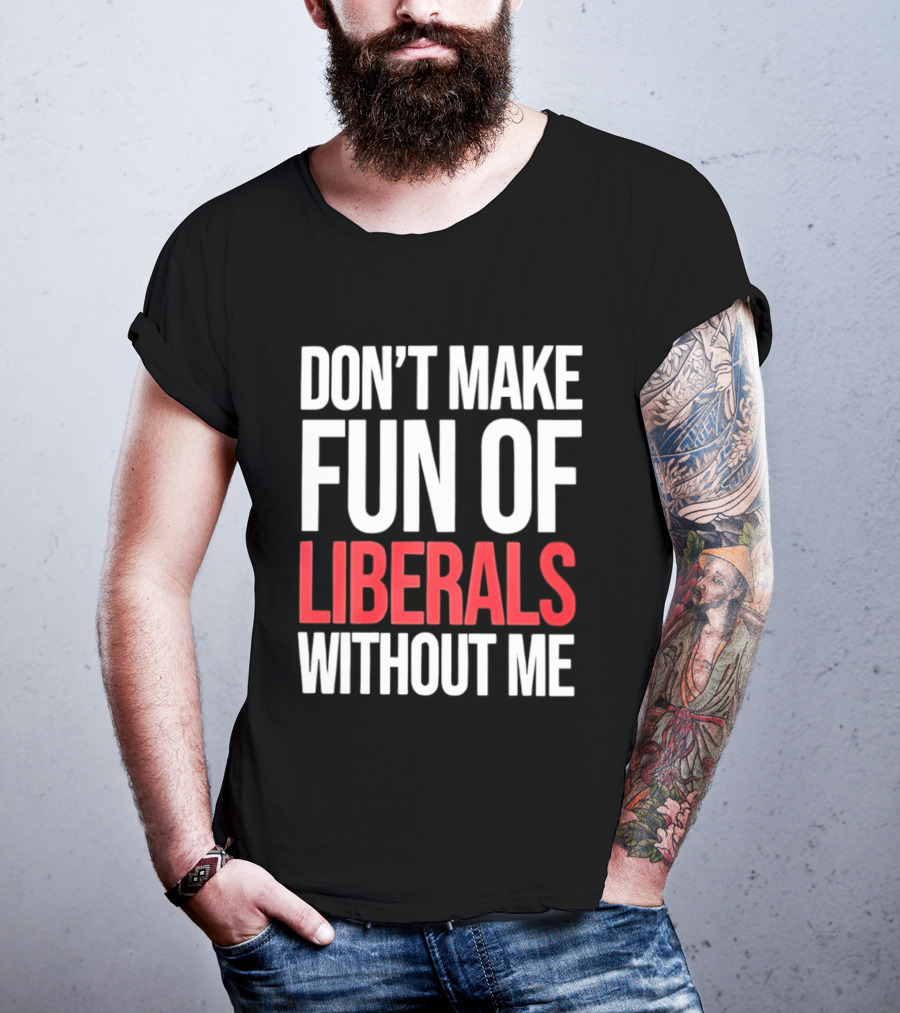 Don't Make Fun Of Liberals Without Me T-Shirt