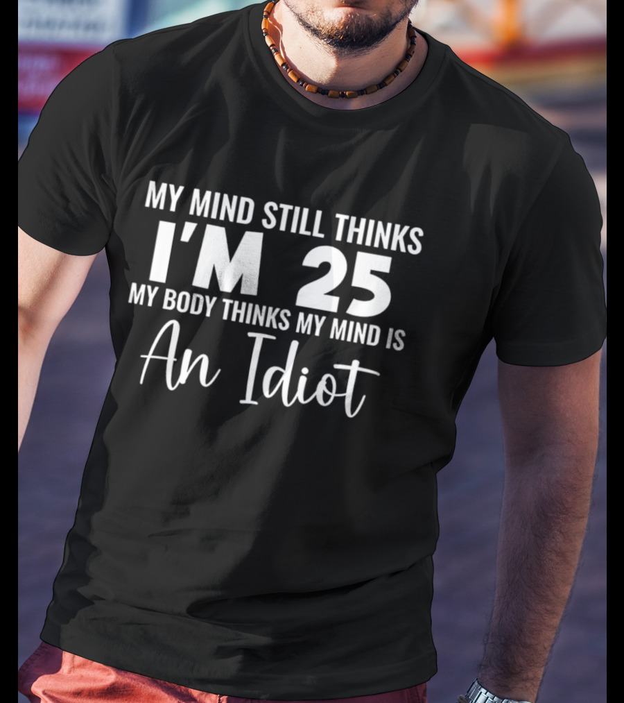 My Mind Still Thinks I'm 25 My Body Thinks An Idiot T-Shirt