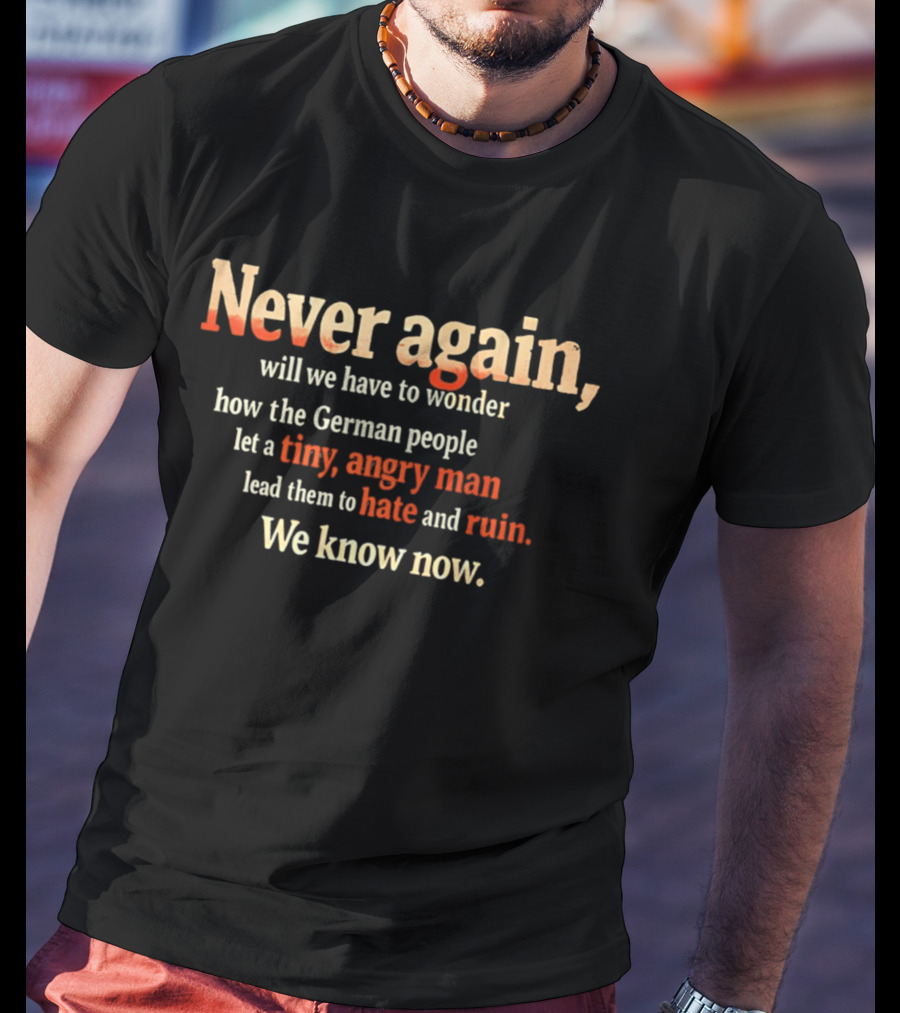 Never Again Wonder How The German People Let A Tiny Angry Man Lead Them To Hate And Ruin We Know Now T-Shirt