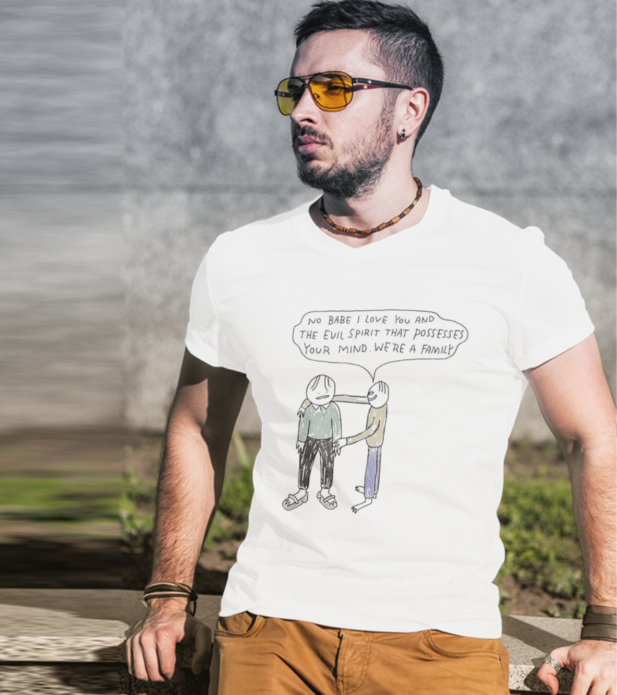 No Babe I Love You And The Evil Spirit That Possesses Your Mind We're A Family Wholesome Humor T-Shirt