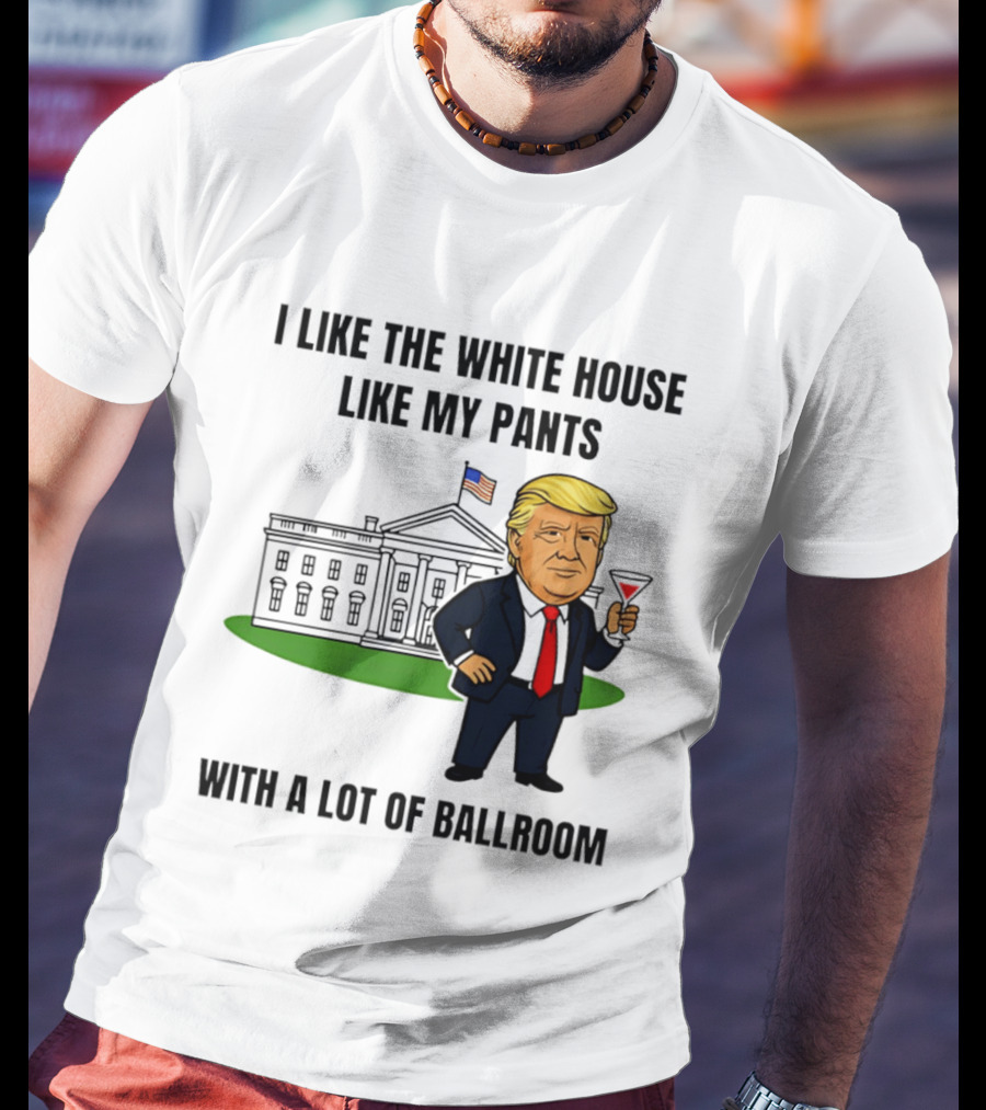 I Like The White House Like My Pants With A Lot Of Ballroom Trump T-Shirt