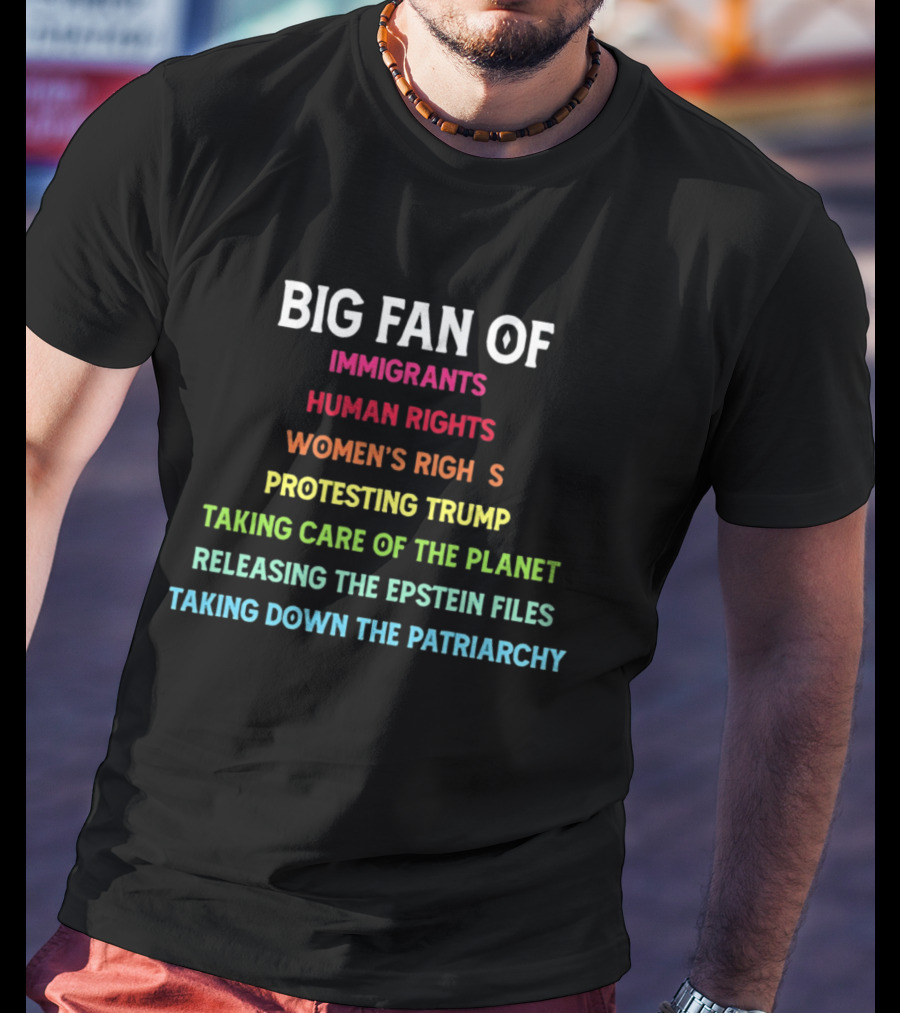 Big Fan Of Immigrants Human Rights Women's Rights Protesting Trump Taking Care Of The Planet Releasing The Epstein Files Taking Down The Patriarchy T-Shirt