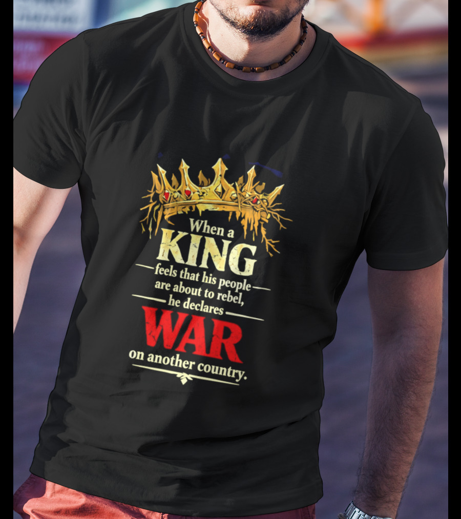 When A King Feels That His People Are About To Rebel He Declares War On Another Country T-Shirt