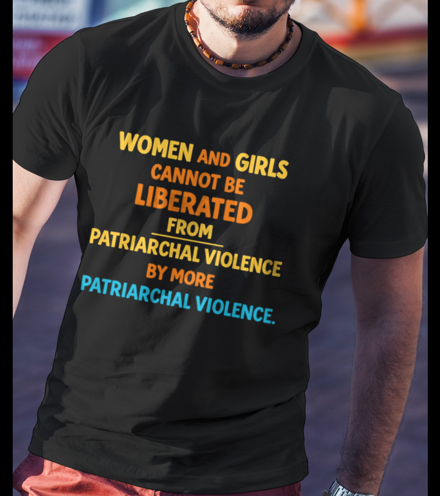 Women And Girls Cannot Be Liberated From Patriarchal Violence By More Patriarchal Violence T-Shirt