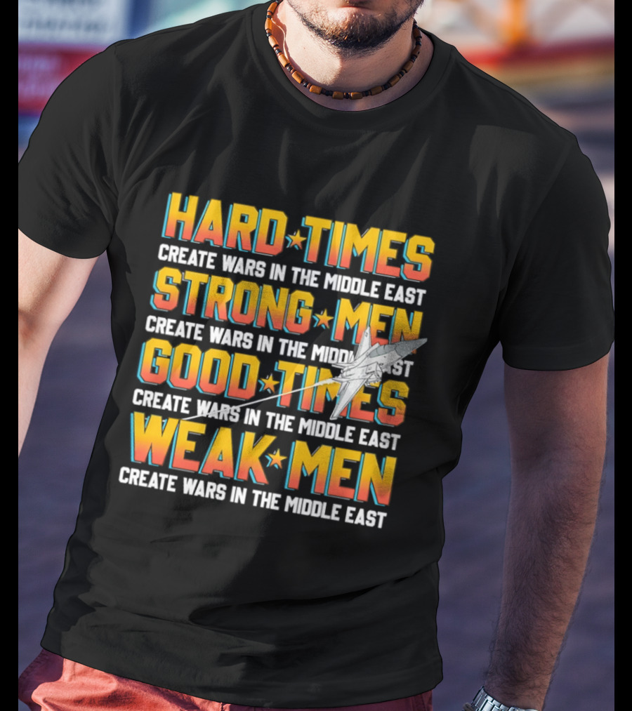 Hard Times Strong Men Good Times Weak Men Create Wars In The Middle East T-Shirt