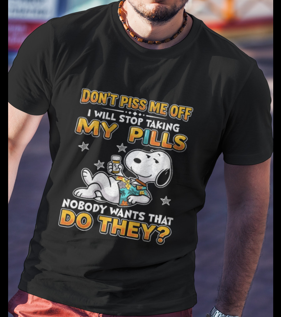 Snoopy Don't Piss Me Off I Will Stop Taking My Pills Nobody Wants That Do They T-Shirt