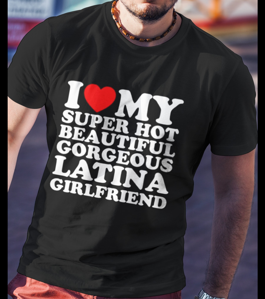 I Love My Super Hot Beautiful Gorgeous Latina Girlfriend T-Shirt