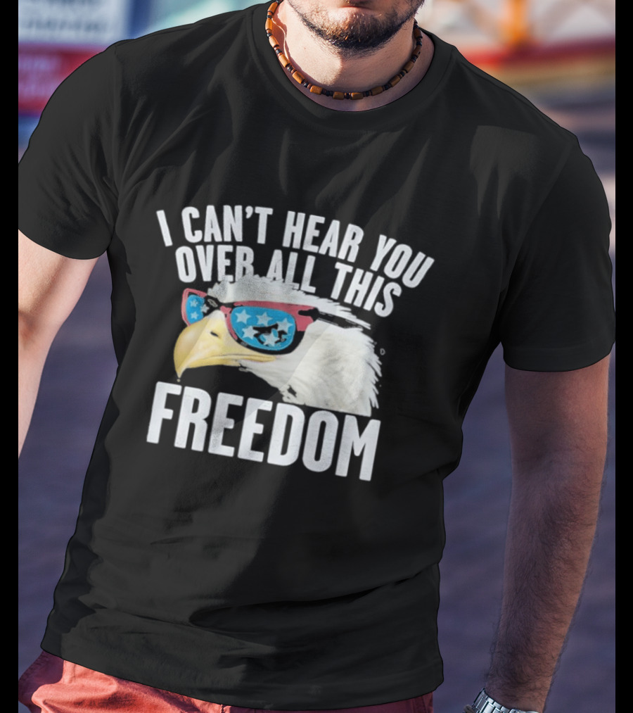 I Can't Hear You Over All This Freedom Bald Eagle Red White Blue Sunglasses T-Shirt