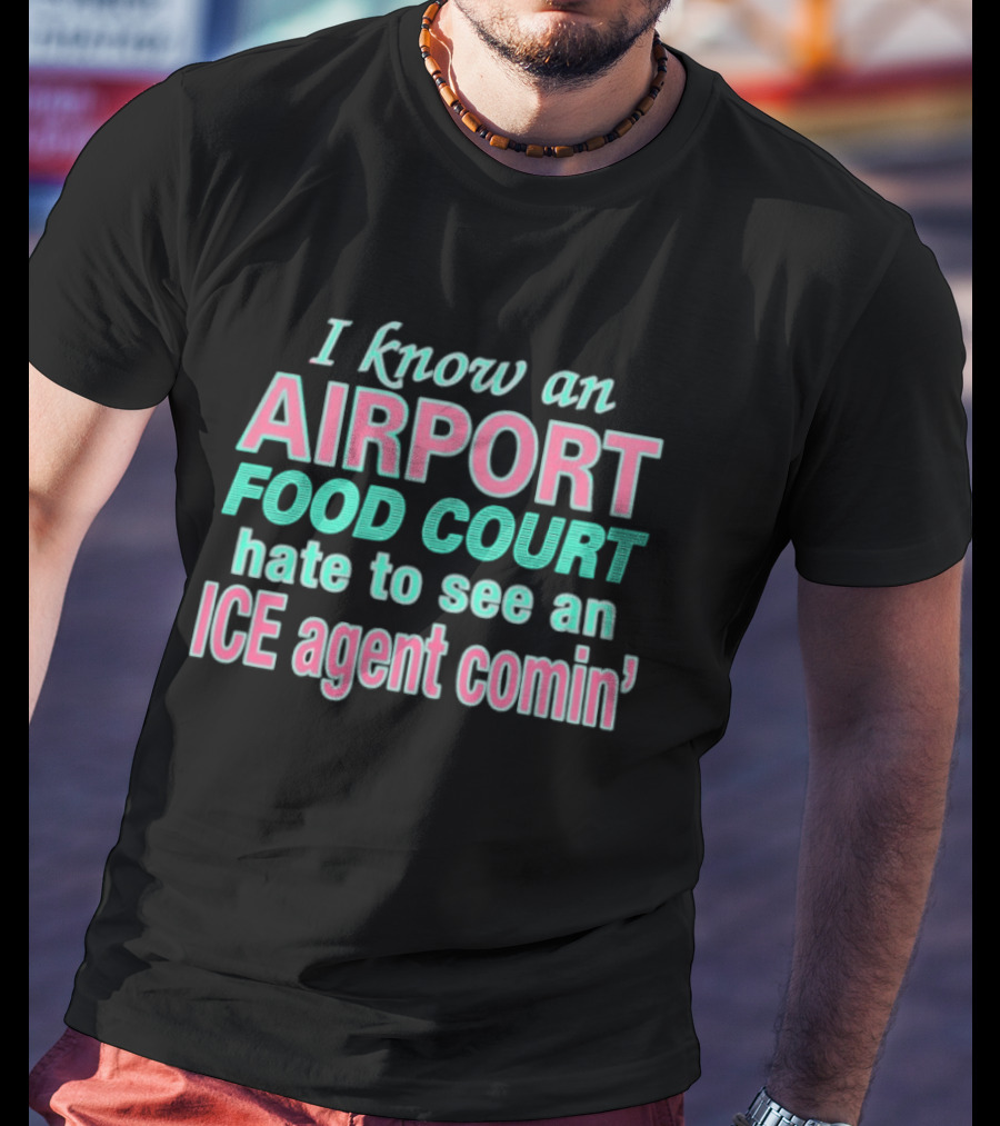 I Know An Airport Food Court Hate To See An ICE Agent Comin T-Shirt