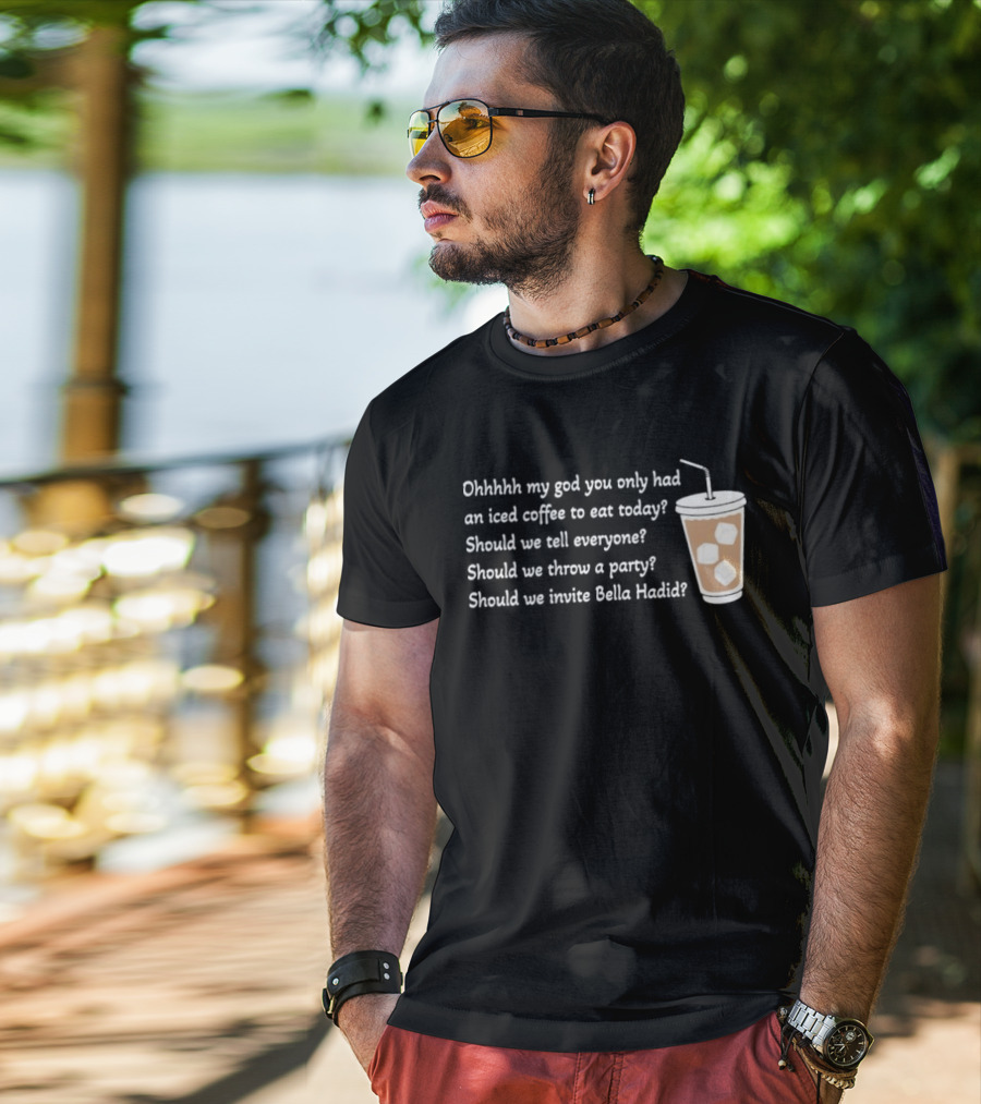 Ohhhhh My God You Only Had An Iced Coffee To Eat Today Should We Tell Everyone Should We Throw A Party Should We Invite Bella Hadid T-Shirt