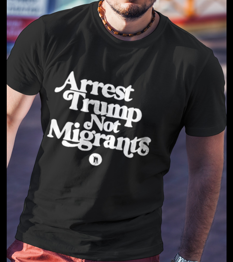 Arrest Trump Not Migrants Social Justice Message T-Shirt