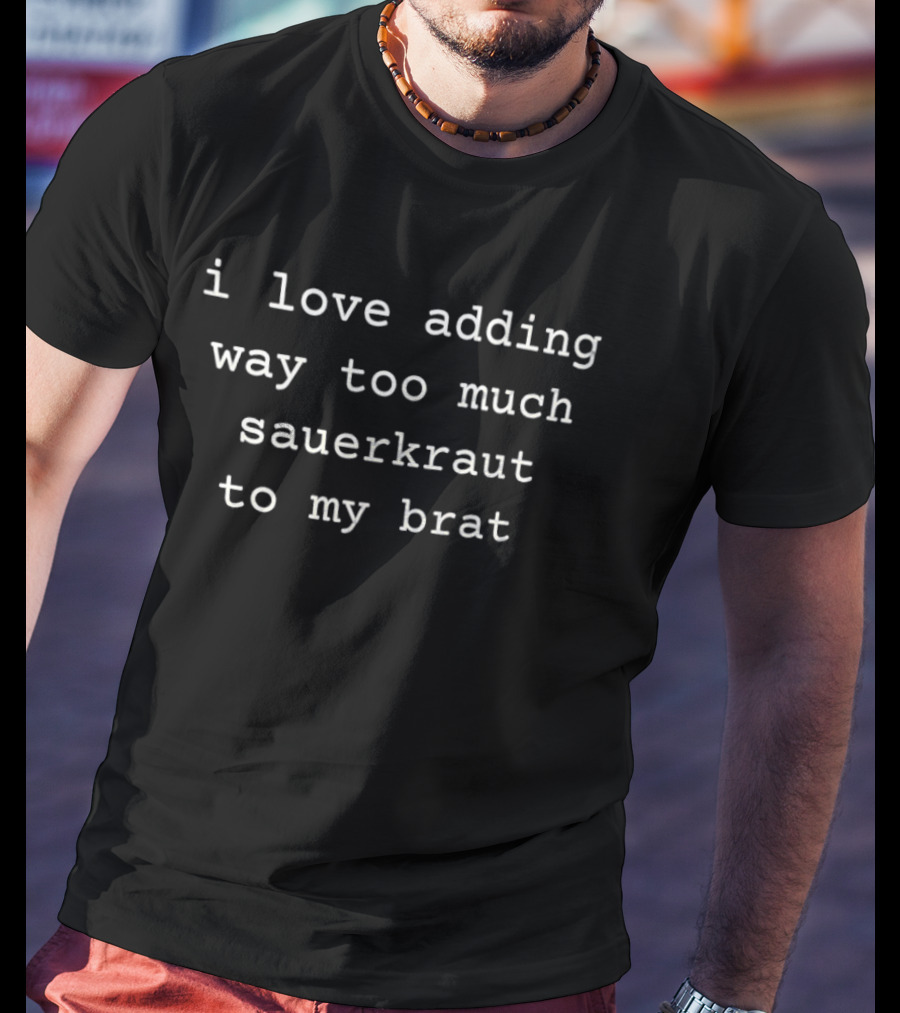 I Love Adding Way Too Much Sauerkraut To My Brat Unique Topping Humor T-Shirt