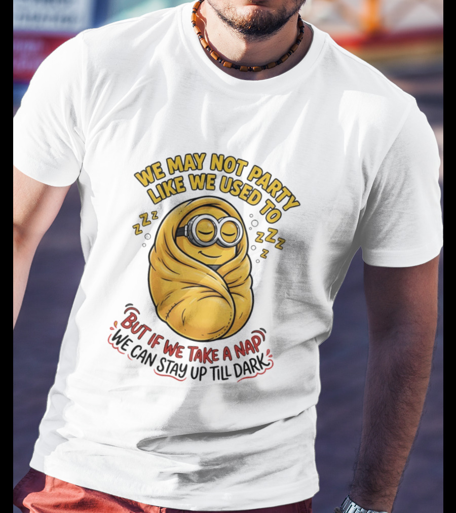 We May Not Party Like We Used To Minion Wrapped In Blanket But If We Take A Nap We Can Stay Up Till Dark T-Shirt