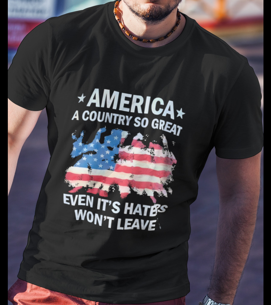 America Flag A Country So Great Even It's Hate's Won't Leave T-Shirt