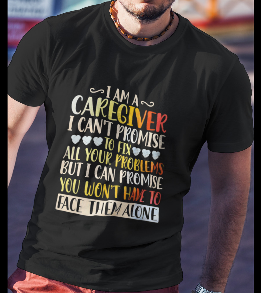 I Am A Caregiver I Can't Promise To Fix All Your Problems But I Can Promise You Won't Have To Face Them Alone T-Shirt