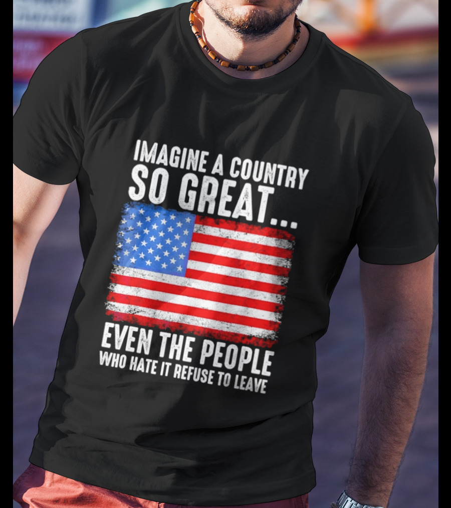 Imagine A Country So Great Even The People Who Hate It Refuse To Leave American Flag T-Shirt