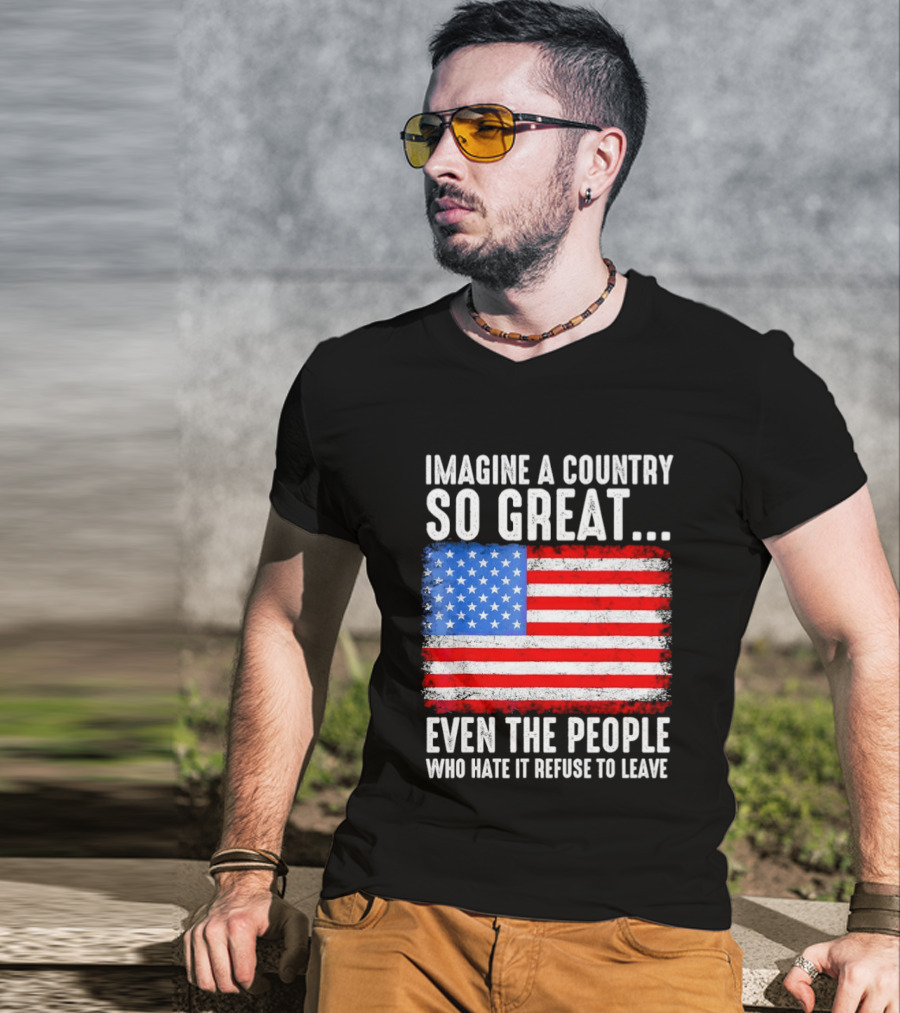 Imagine A Country So Great Even The People Who Hate It Refuse To Leave American Flag T-Shirt