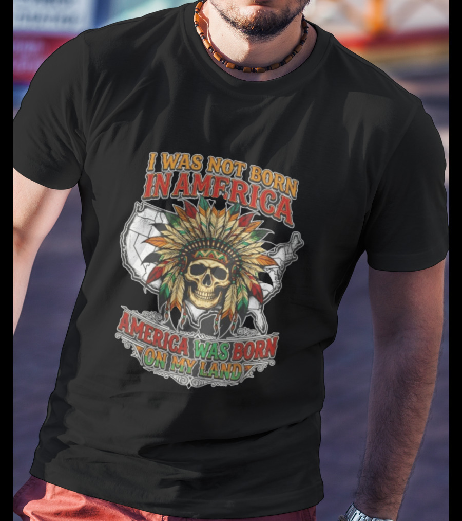 I Was Not Born In America Skull Headdress America Was Born On My Land T-Shirt