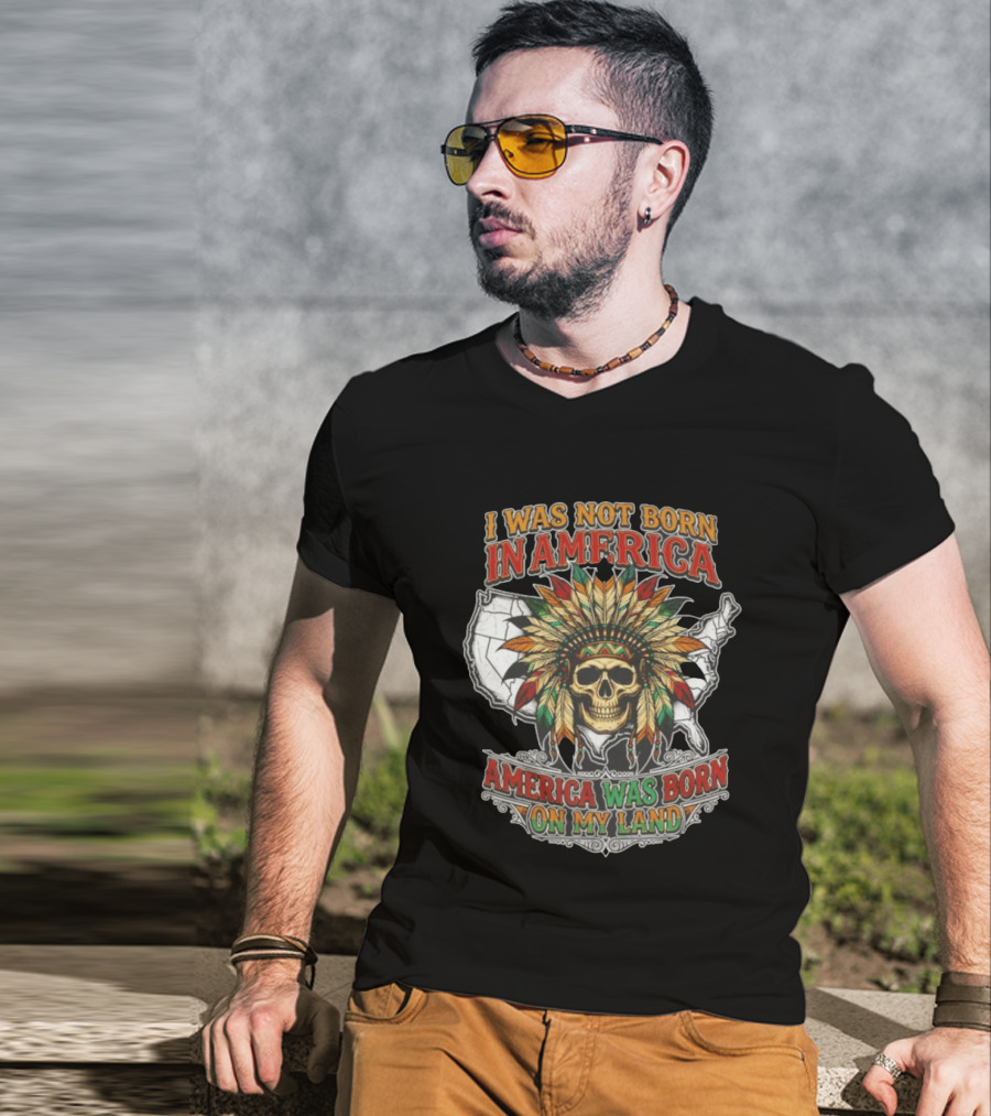 I Was Not Born In America Skull Headdress America Was Born On My Land T-Shirt