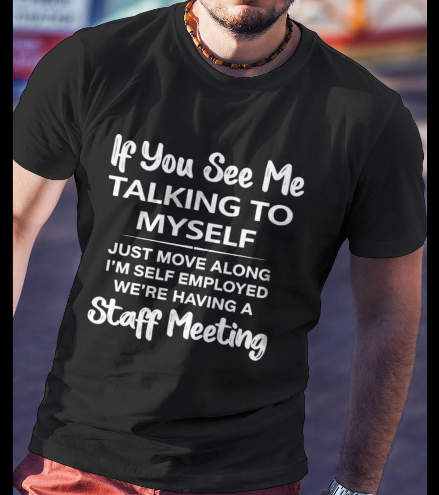 If You See Me Talking To Myself Just Move Along I'm Self Employed We're Having A Staff Meeting T-Shirt