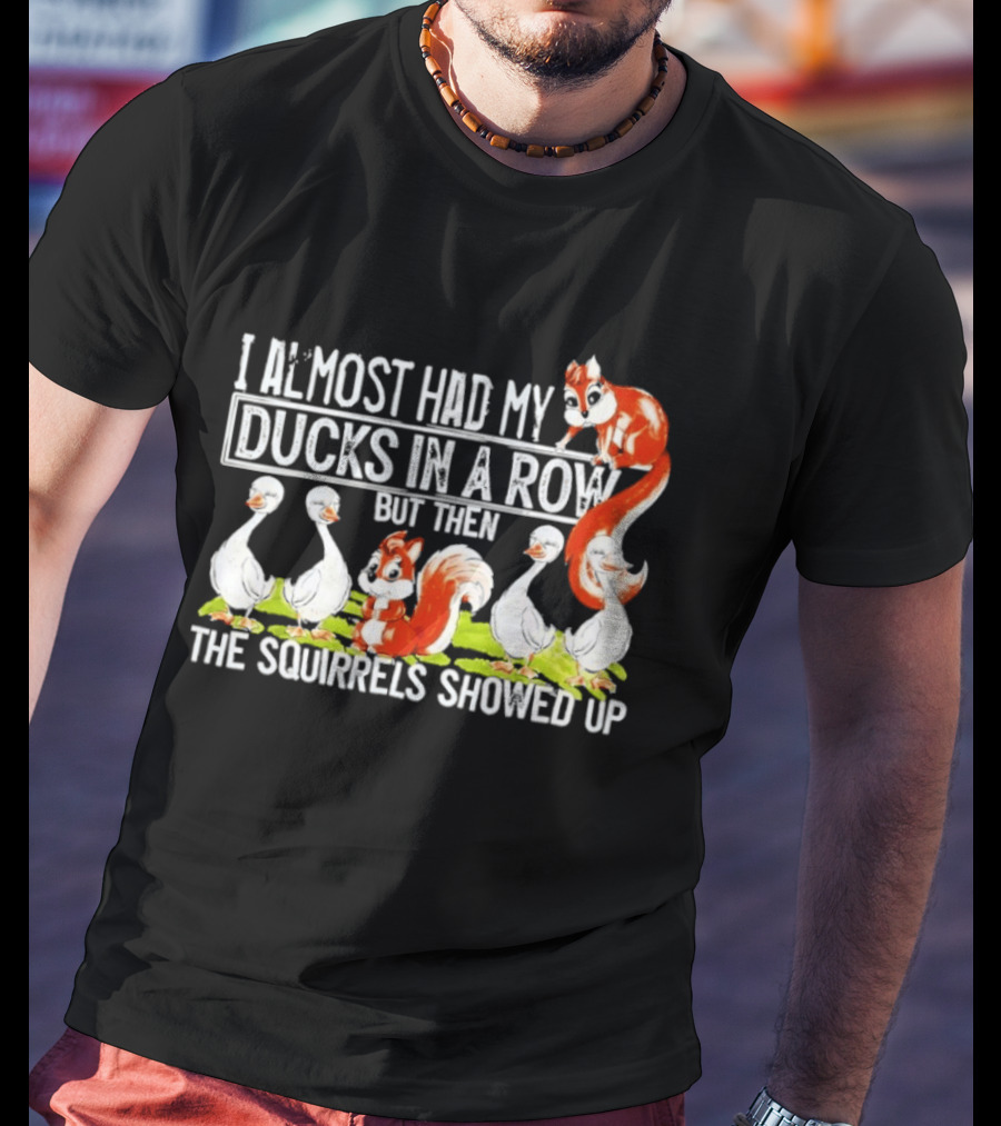 I Almost Had My Ducks In A Row But Then The Squirrels Showed Up Ducks Squirrels Humor T-Shirt