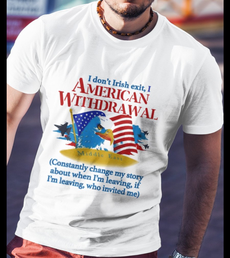I Don't Irish Exit I American Withdrawal Middle East Constantly Change My Story About When I'm Leaving If I'm Leaving Who Invited Me T-Shirt