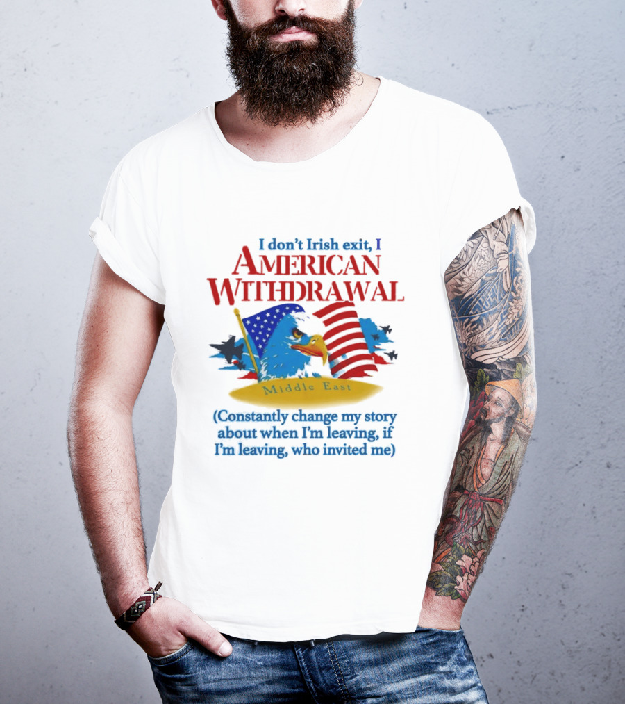 I Don't Irish Exit I American Withdrawal Middle East Constantly Change My Story About When I'm Leaving If I'm Leaving Who Invited Me T-Shirt