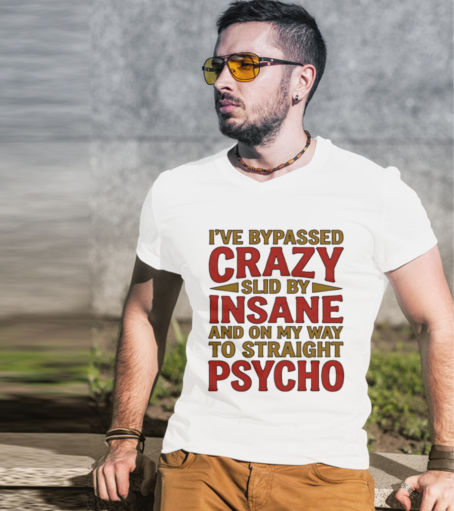 I've Bypassed Crazy Slid By Insane And On My Way To Straight Psycho T-Shirt