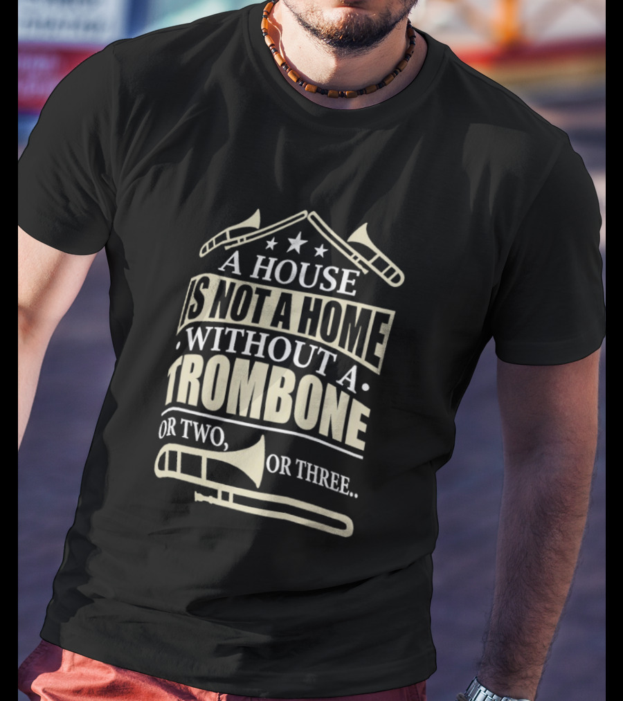 A House Is Not A Home Without A Trombone Or Two Or Three T-Shirt