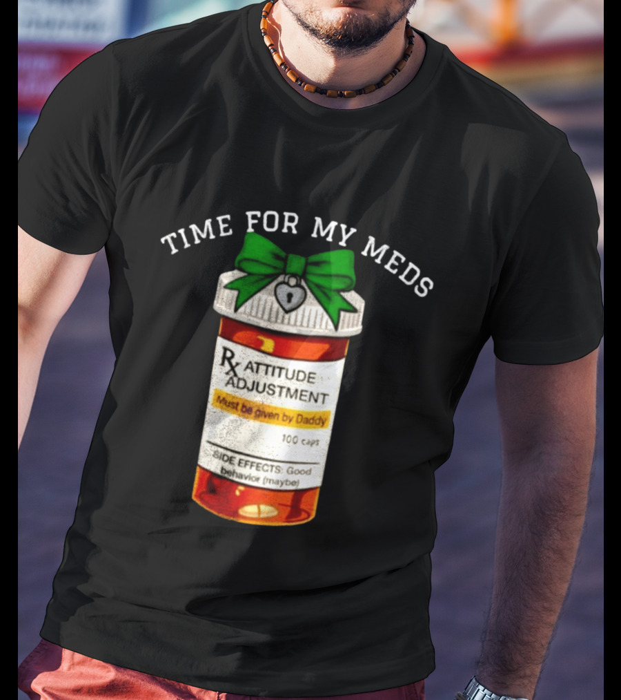 Time For My Meds Attitude Adjustment Rx Must Be Given By Daddy T-Shirt