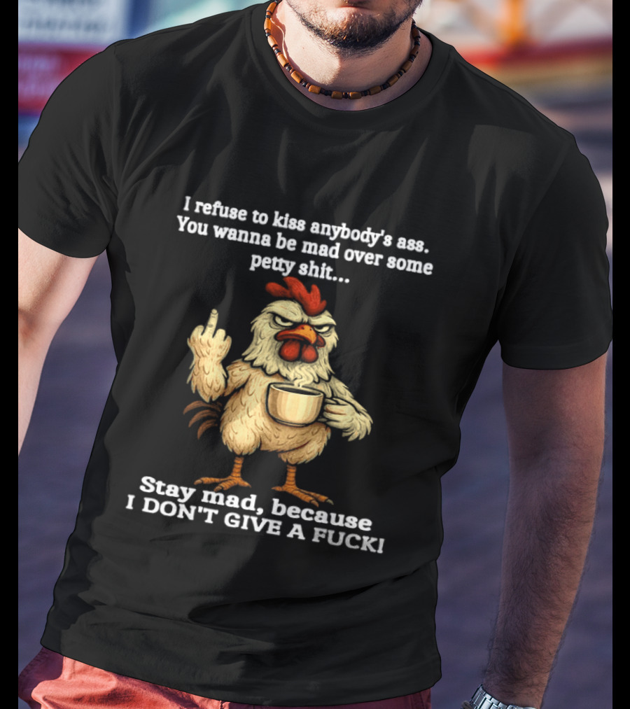 I Refuse To Kiss Anybody's Ass Stay Mad Because I Don't Give A F Chicken T-Shirt